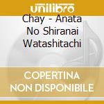 Chay - Anata No Shiranai Watashitachi cd musicale di Chay
