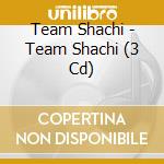 Team Shachi - Team Shachi (3 Cd) cd musicale di Team Shachi