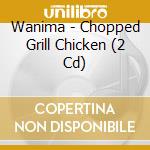 Wanima - Chopped Grill Chicken (2 Cd) cd
