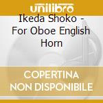 Ikeda Shoko - For Oboe English Horn cd musicale di Ikeda Shoko
