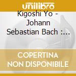 Kigoshi Yo - Johann Sebastian Bach : The 6 Cello Suites (2 Cd) cd