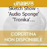 Sketch Show - 'Audio Sponge' 'Tronika' 'Loophole' (4 Cd) cd musicale