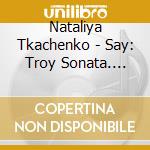 Nataliya Tkachenko - Say: Troy Sonata. Etc. cd