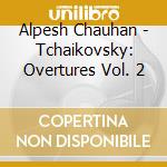 Alpesh Chauhan - Tchaikovsky: Overtures Vol. 2 cd