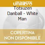 Totsuzen Danball - White Man cd