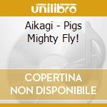Aikagi - Pigs Mighty Fly! cd