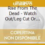 Rise From The Dead - Watch Out/Leg Cut Or Die cd