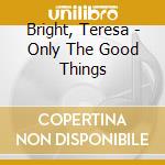 Bright, Teresa - Only The Good Things cd musicale