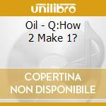 Oil - Q:How 2 Make 1? cd