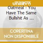 Oatmeal - You Have The Same Bullshit As       Mine cd