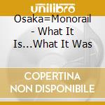 Osaka=Monorail - What It Is...What It Was cd