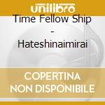 Time Fellow Ship - Hateshinaimirai cd