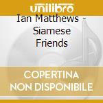 Ian Matthews - Siamese Friends cd musicale di Ian Matthews