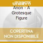 Anon - A Grotesque Figure cd