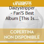 Daizystripper - Fan'S Best Album [This Is Daizystripper] cd musicale di Daizystripper