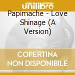 Papimache - Love Shinage (A Version) cd