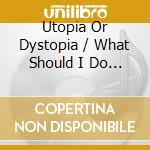 Utopia Or Dystopia / What Should I Do About A Girl Reunion? cd