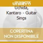 Uchida, Kantaro - Guitar Sings cd musicale di Uchida, Kantaro