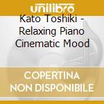 Kato Toshiki - Relaxing Piano Cinematic Mood cd