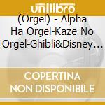 (Orgel) - Alpha Ha Orgel-Kaze No Orgel-Ghibli&Disney Collection cd musicale