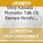 Shinji Kawada - Momotto Talk Cd Kamiya Hiroshi Ban cd musicale di Shinji Kawada
