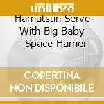 Hamutsun Serve With Big Baby - Space Harrier cd