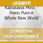 Kabasawa Mino - Piano Pure-A Whole New World cd musicale di Kabasawa Mino