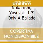 Nakanishi, Yasushi - It'S Only A Ballade cd musicale di Nakanishi, Yasushi