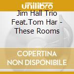 Jim Hall Trio Feat.Tom Har - These Rooms cd