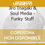 Jiro Inagaki & Soul Media - Funky Stuff cd musicale di Inagaki Jiro & Soul Media