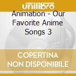 Animation - Our Favorite Anime Songs 3 cd musicale di Animation