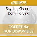 Snyder, Shanti - Born To Sing cd musicale di Snyder, Shanti