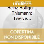 Heinz Holliger - Thlemann: Twelve Fantasies For Oboe cd musicale di Heinz Holliger