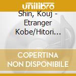 Shin, Kouj - Etranger Kobe/Hitori Kushiro cd