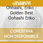 Ohhashi, Eriko - Golden Best Oohashi Eriko cd musicale di Ohhashi, Eriko
