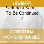 Sadohara Kaori - To Be Continued ? cd