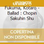 Fukuma, Kotaro - Ballad : Chopin Sakuhin Shu