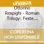 Ottorino Respighi - Roman Trilogy: Feste Romane, Pini Di Roma, Fontane Di Roma cd