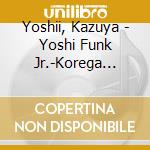 Yoshii, Kazuya - Yoshi Funk Jr.-Korega Genten!!- cd musicale di Yoshii, Kazuya