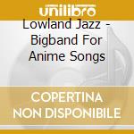 Lowland Jazz - Bigband For Anime Songs cd musicale di Lowland Jazz