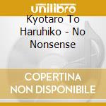 Kyotaro To Haruhiko - No Nonsense cd musicale di Kyotaro To Haruhiko