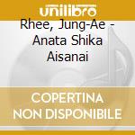 Rhee, Jung-Ae - Anata Shika Aisanai cd