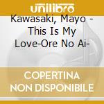 Kawasaki, Mayo - This Is My Love-Ore No Ai- cd musicale di Kawasaki, Mayo