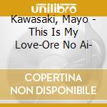 Kawasaki, Mayo - This Is My Love-Ore No Ai-