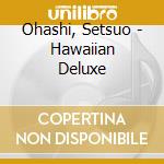Ohashi, Setsuo - Hawaiian Deluxe cd musicale di Ohashi, Setsuo