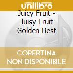Juicy Fruit - Juisy Fruit Golden Best cd musicale di Juicy Fruit