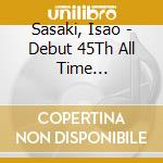 Sasaki, Isao - Debut 45Th All Time Best-Sasak cd musicale di Sasaki, Isao