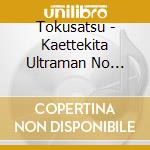 Tokusatsu - Kaettekita Ultraman No Sekai cd musicale