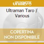 Ultraman Taro / Various cd musicale di Various
