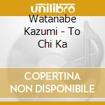 Watanabe Kazumi - To Chi Ka cd